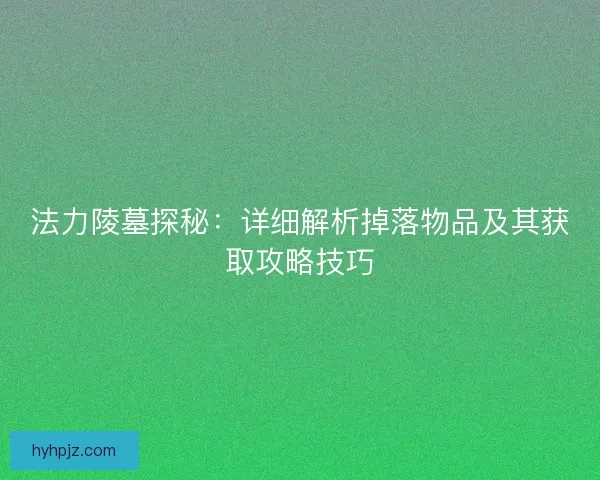 法力陵墓探秘：详细解析掉落物品及其获取攻略技巧