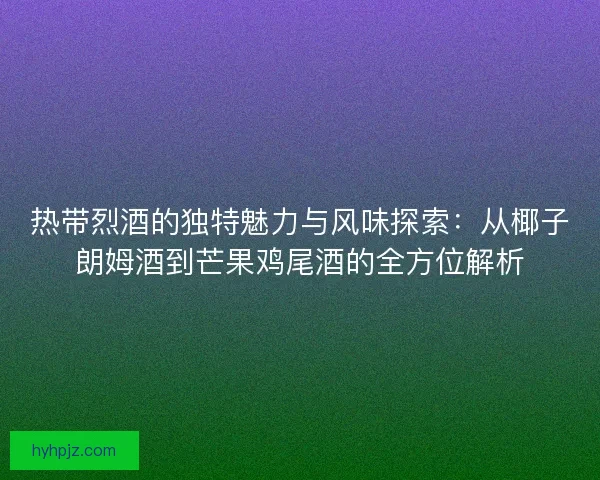 热带烈酒的独特魅力与风味探索：从椰子朗姆酒到芒果鸡尾酒的全方位解析