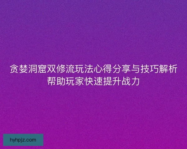 贪婪洞窟双修流玩法心得分享与技巧解析帮助玩家快速提升战力